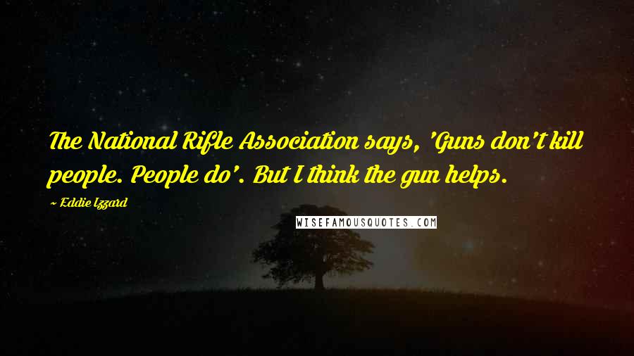 Eddie Izzard Quotes: The National Rifle Association says, 'Guns don't kill people. People do'. But I think the gun helps.