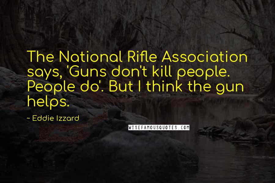 Eddie Izzard Quotes: The National Rifle Association says, 'Guns don't kill people. People do'. But I think the gun helps.