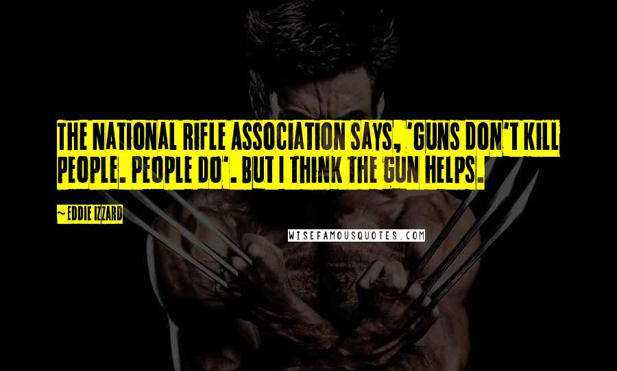 Eddie Izzard Quotes: The National Rifle Association says, 'Guns don't kill people. People do'. But I think the gun helps.