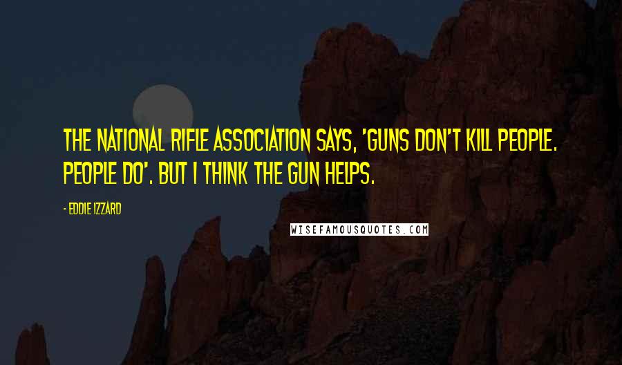 Eddie Izzard Quotes: The National Rifle Association says, 'Guns don't kill people. People do'. But I think the gun helps.