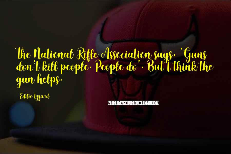 Eddie Izzard Quotes: The National Rifle Association says, 'Guns don't kill people. People do'. But I think the gun helps.