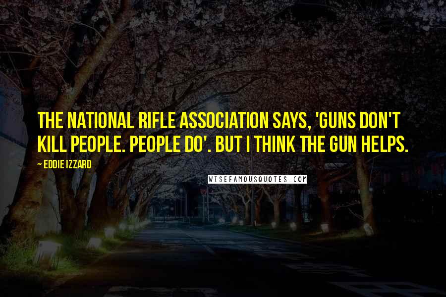 Eddie Izzard Quotes: The National Rifle Association says, 'Guns don't kill people. People do'. But I think the gun helps.