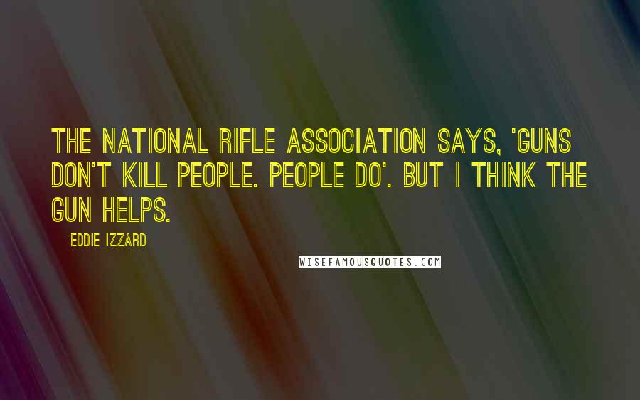 Eddie Izzard Quotes: The National Rifle Association says, 'Guns don't kill people. People do'. But I think the gun helps.