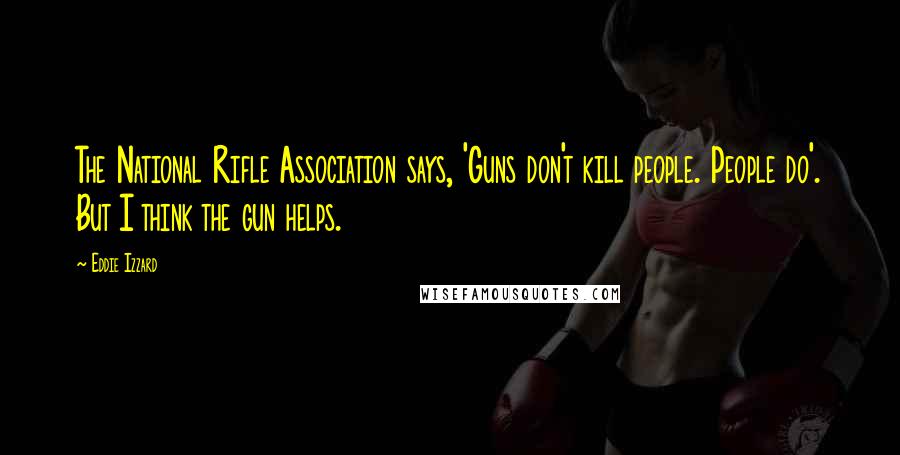 Eddie Izzard Quotes: The National Rifle Association says, 'Guns don't kill people. People do'. But I think the gun helps.