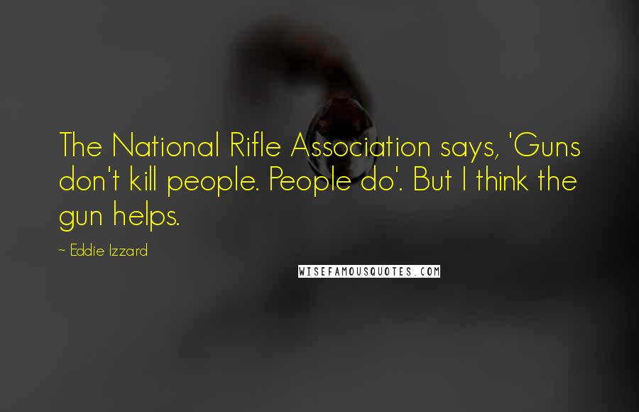 Eddie Izzard Quotes: The National Rifle Association says, 'Guns don't kill people. People do'. But I think the gun helps.