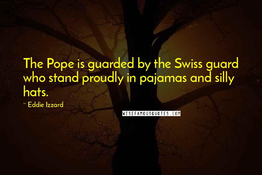 Eddie Izzard Quotes: The Pope is guarded by the Swiss guard who stand proudly in pajamas and silly hats.