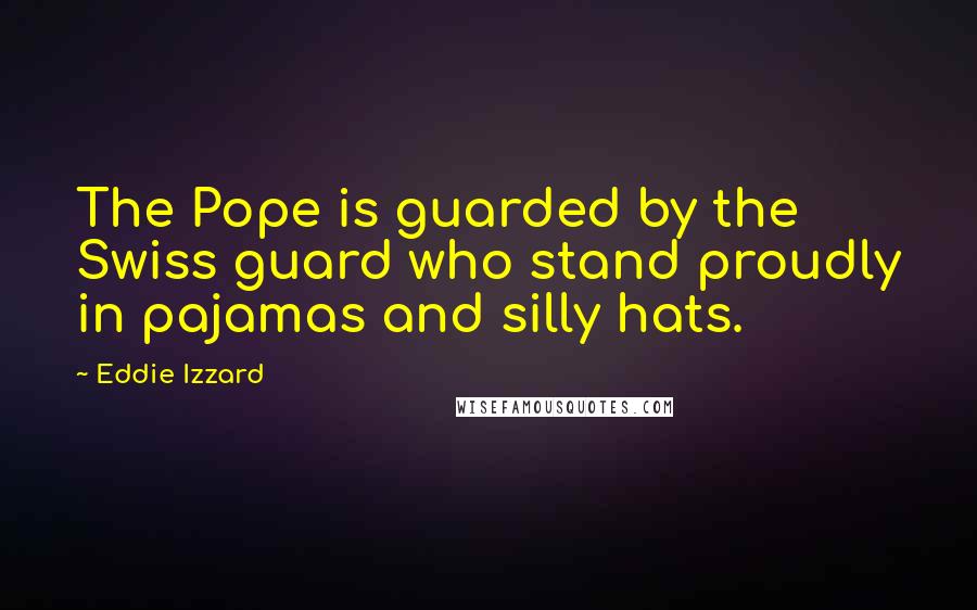 Eddie Izzard Quotes: The Pope is guarded by the Swiss guard who stand proudly in pajamas and silly hats.