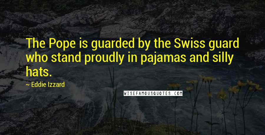 Eddie Izzard Quotes: The Pope is guarded by the Swiss guard who stand proudly in pajamas and silly hats.