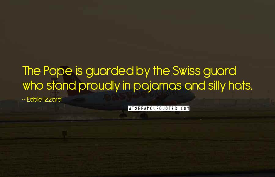 Eddie Izzard Quotes: The Pope is guarded by the Swiss guard who stand proudly in pajamas and silly hats.