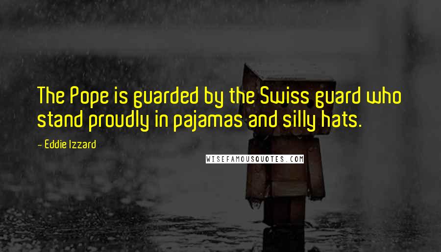 Eddie Izzard Quotes: The Pope is guarded by the Swiss guard who stand proudly in pajamas and silly hats.