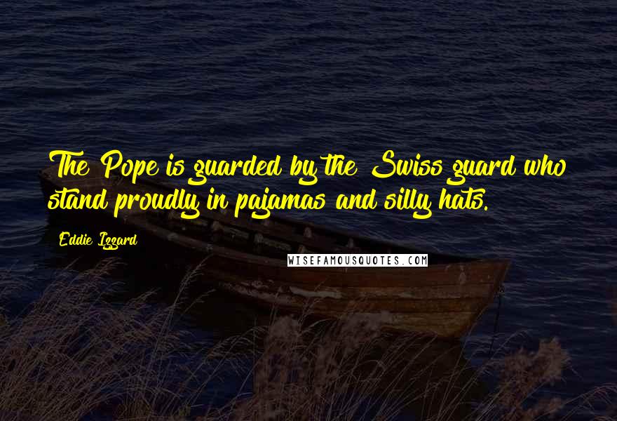 Eddie Izzard Quotes: The Pope is guarded by the Swiss guard who stand proudly in pajamas and silly hats.