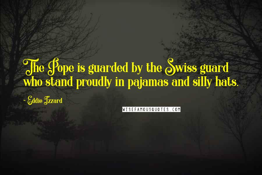 Eddie Izzard Quotes: The Pope is guarded by the Swiss guard who stand proudly in pajamas and silly hats.