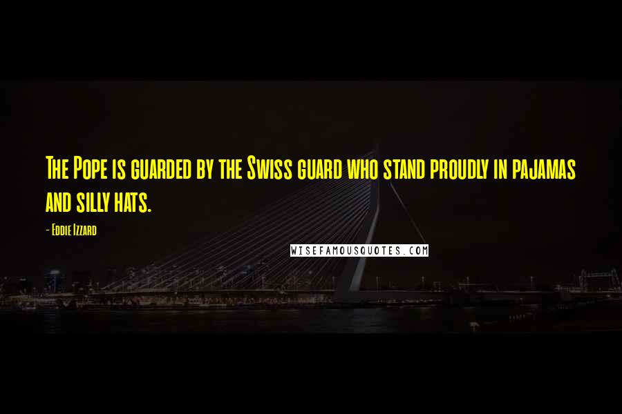 Eddie Izzard Quotes: The Pope is guarded by the Swiss guard who stand proudly in pajamas and silly hats.