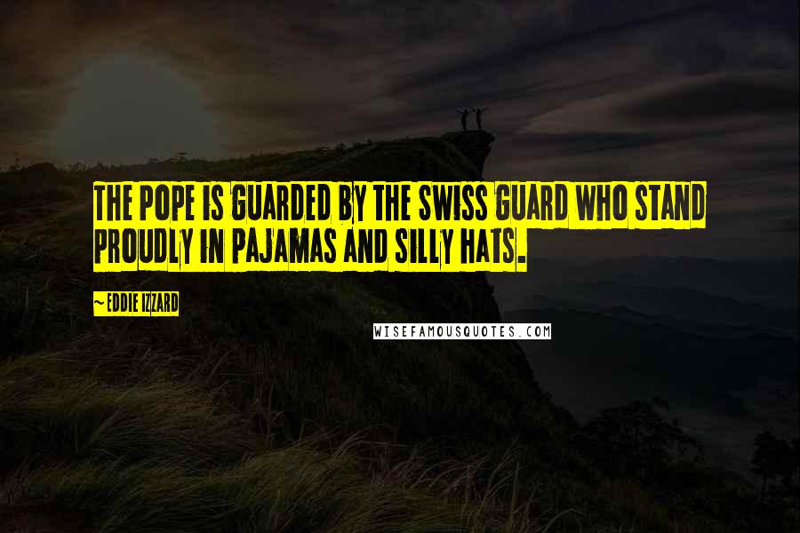 Eddie Izzard Quotes: The Pope is guarded by the Swiss guard who stand proudly in pajamas and silly hats.