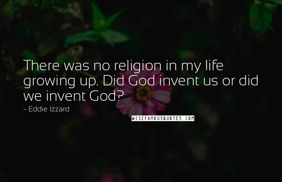 Eddie Izzard Quotes: There was no religion in my life growing up. Did God invent us or did we invent God?