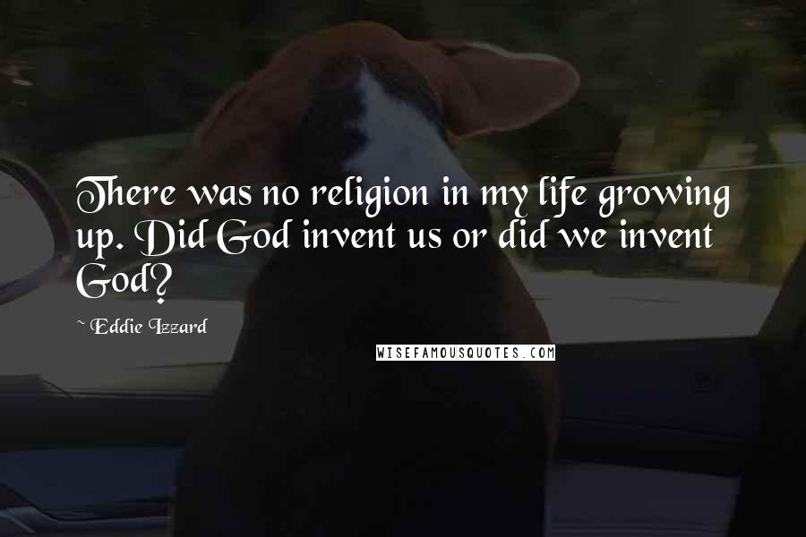 Eddie Izzard Quotes: There was no religion in my life growing up. Did God invent us or did we invent God?