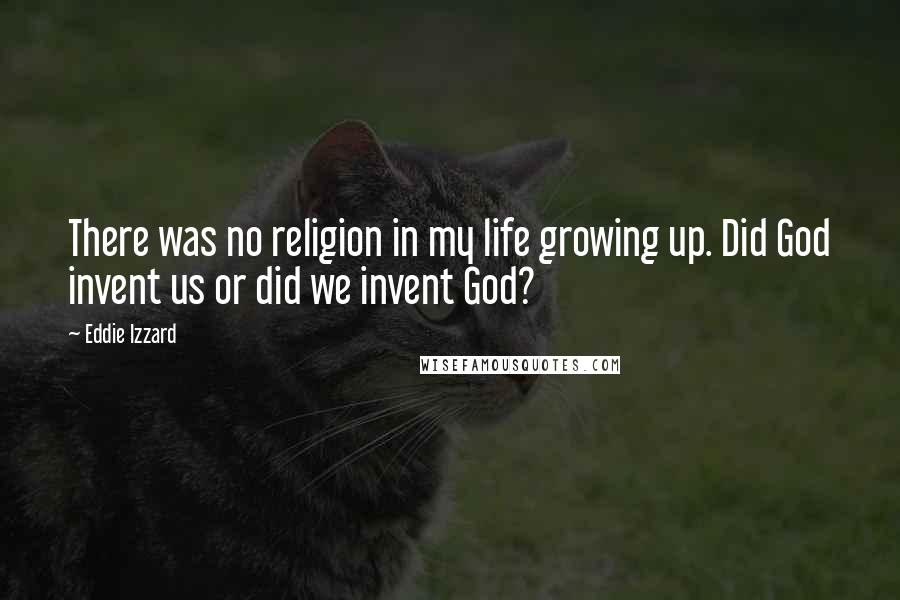 Eddie Izzard Quotes: There was no religion in my life growing up. Did God invent us or did we invent God?