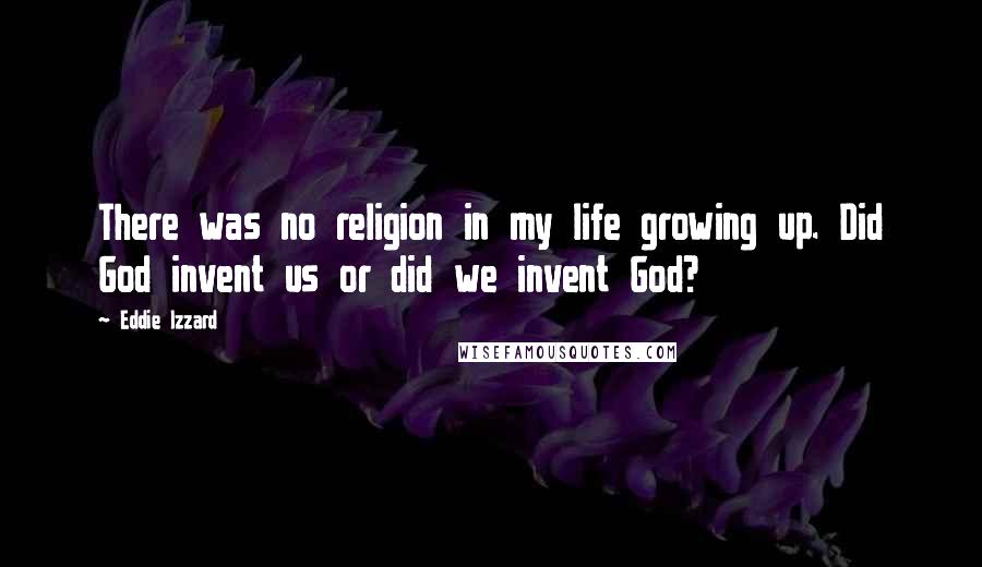 Eddie Izzard Quotes: There was no religion in my life growing up. Did God invent us or did we invent God?