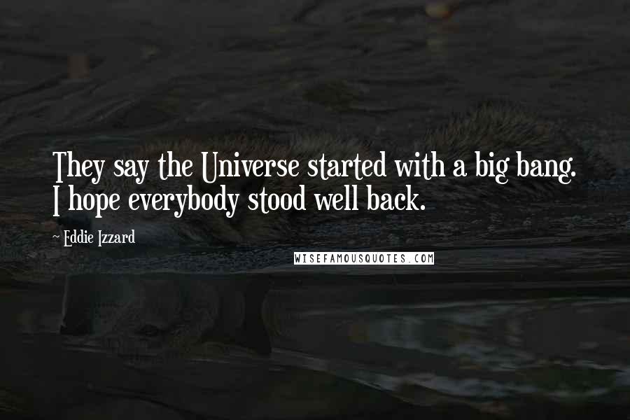 Eddie Izzard Quotes: They say the Universe started with a big bang. I hope everybody stood well back.