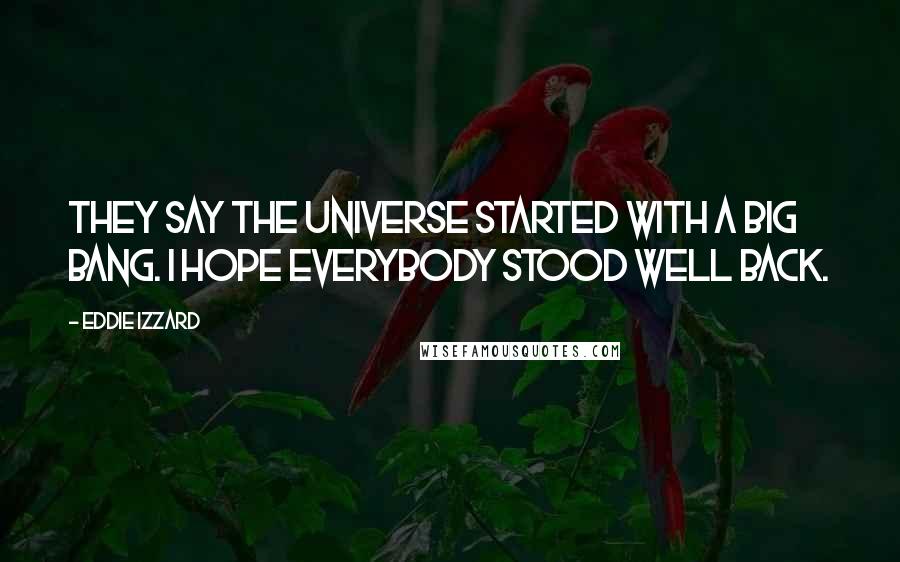 Eddie Izzard Quotes: They say the Universe started with a big bang. I hope everybody stood well back.