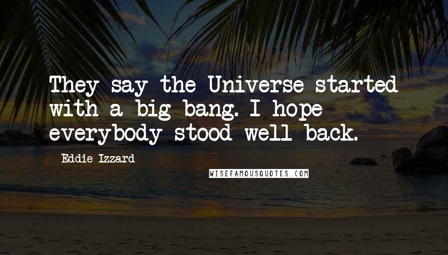 Eddie Izzard Quotes: They say the Universe started with a big bang. I hope everybody stood well back.