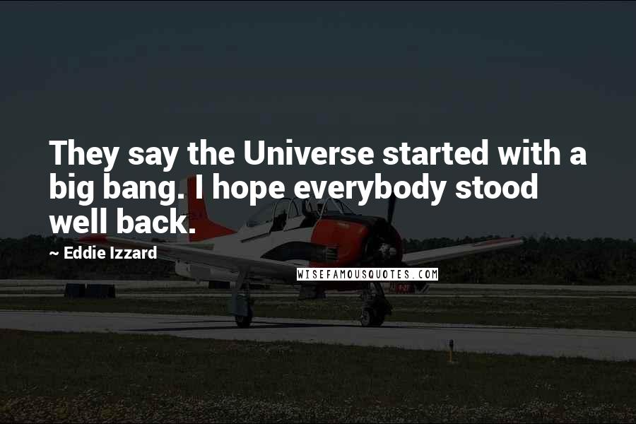 Eddie Izzard Quotes: They say the Universe started with a big bang. I hope everybody stood well back.