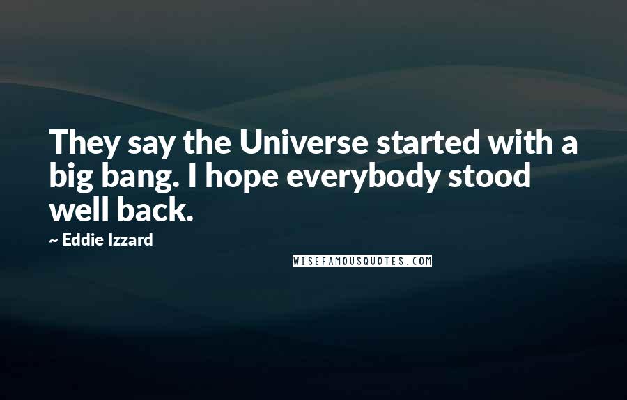 Eddie Izzard Quotes: They say the Universe started with a big bang. I hope everybody stood well back.