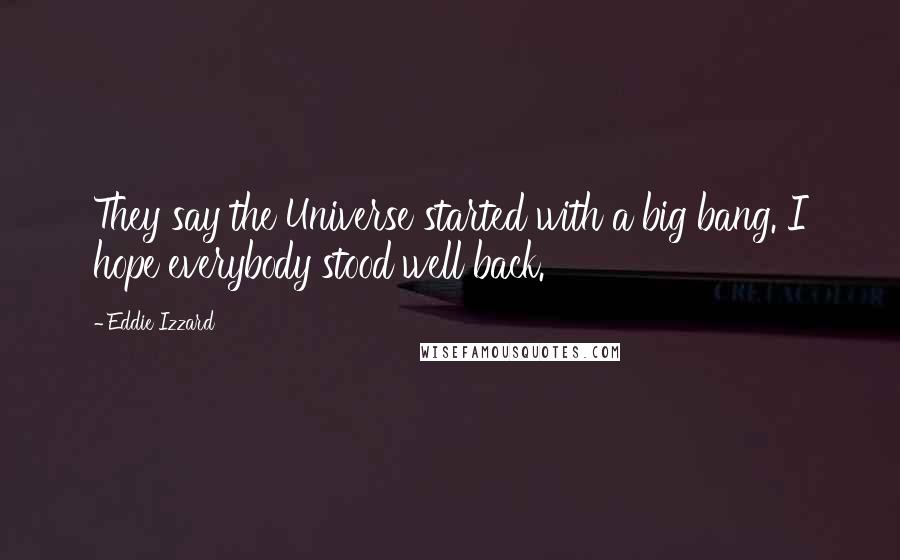 Eddie Izzard Quotes: They say the Universe started with a big bang. I hope everybody stood well back.