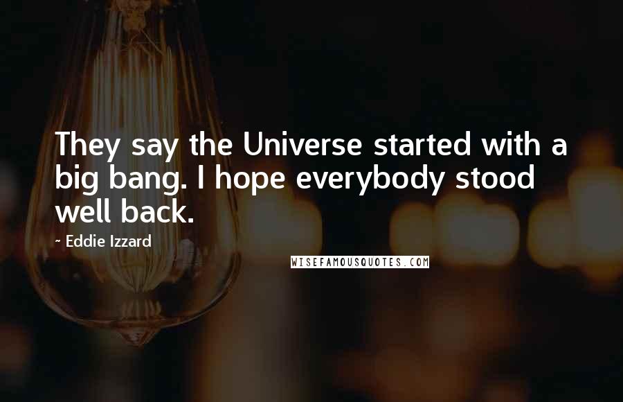 Eddie Izzard Quotes: They say the Universe started with a big bang. I hope everybody stood well back.