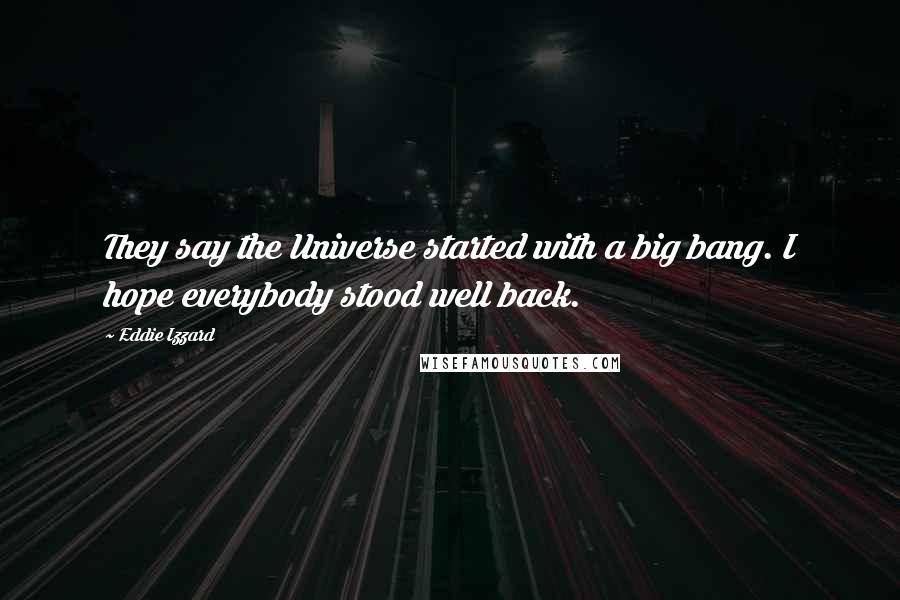 Eddie Izzard Quotes: They say the Universe started with a big bang. I hope everybody stood well back.