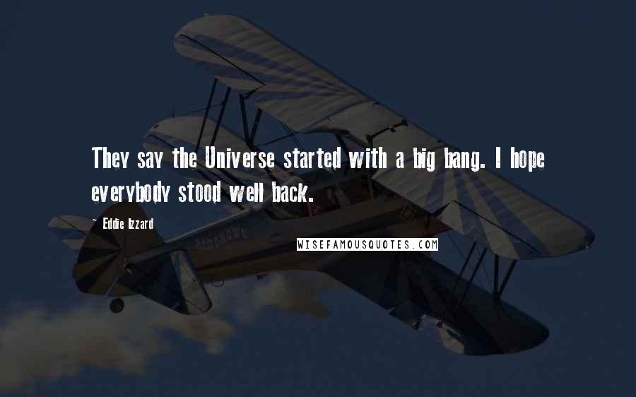 Eddie Izzard Quotes: They say the Universe started with a big bang. I hope everybody stood well back.