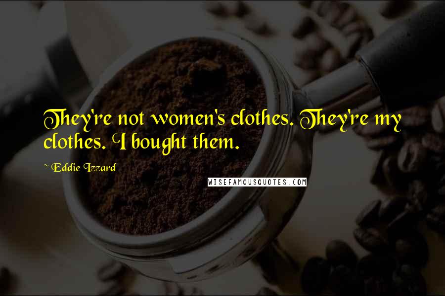 Eddie Izzard Quotes: They're not women's clothes. They're my clothes. I bought them.