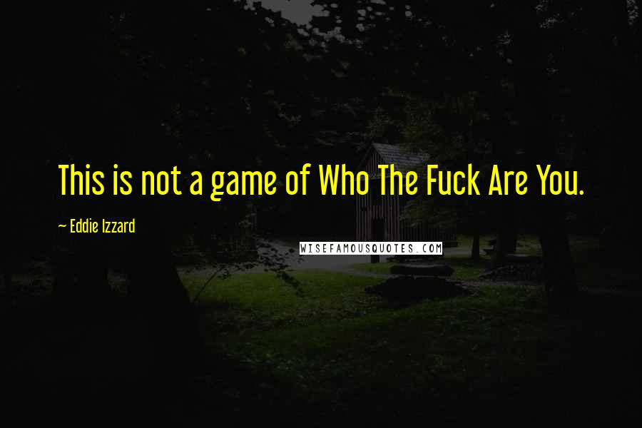 Eddie Izzard Quotes: This is not a game of Who The Fuck Are You.