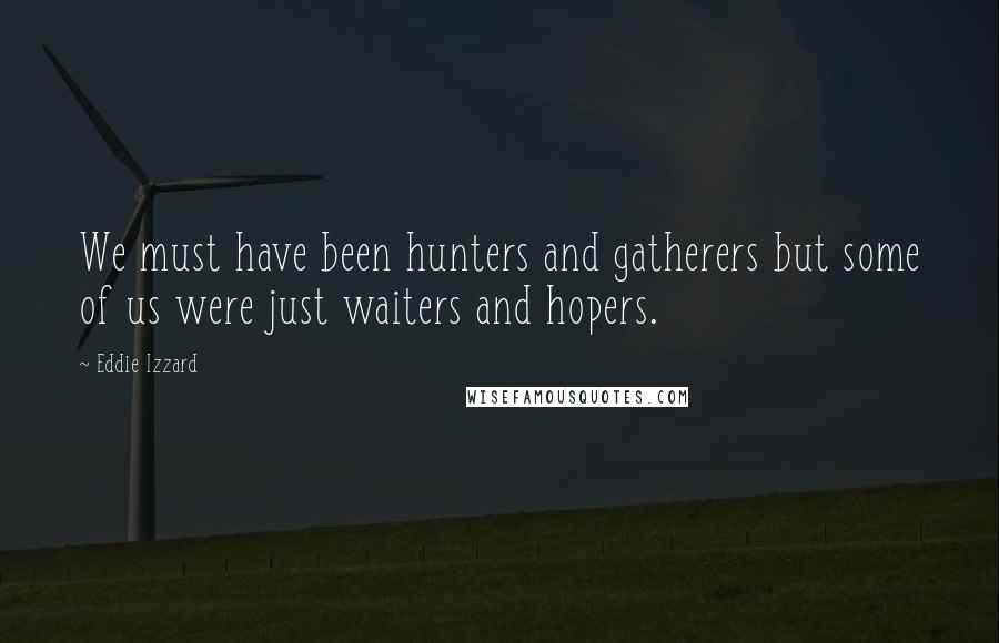 Eddie Izzard Quotes: We must have been hunters and gatherers but some of us were just waiters and hopers.