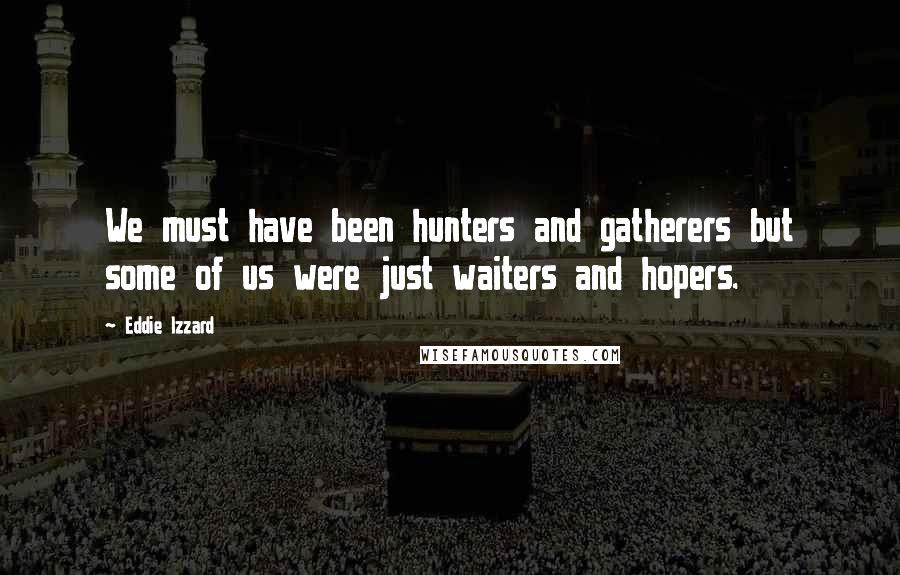 Eddie Izzard Quotes: We must have been hunters and gatherers but some of us were just waiters and hopers.