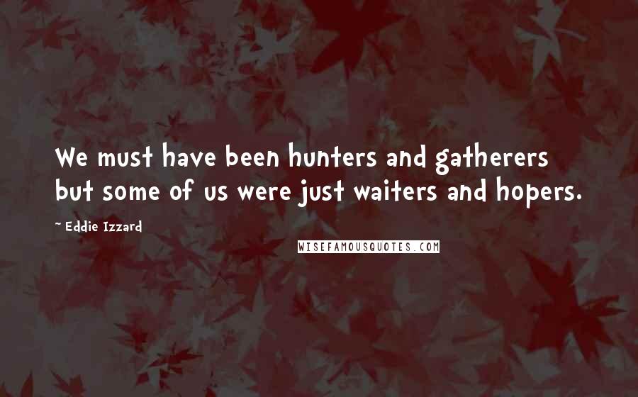 Eddie Izzard Quotes: We must have been hunters and gatherers but some of us were just waiters and hopers.