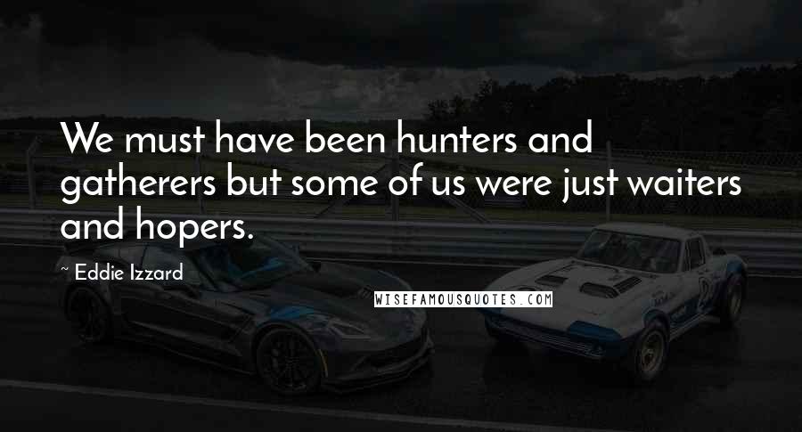 Eddie Izzard Quotes: We must have been hunters and gatherers but some of us were just waiters and hopers.