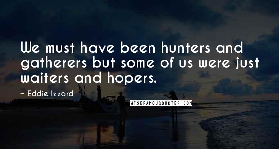 Eddie Izzard Quotes: We must have been hunters and gatherers but some of us were just waiters and hopers.