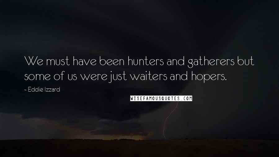 Eddie Izzard Quotes: We must have been hunters and gatherers but some of us were just waiters and hopers.