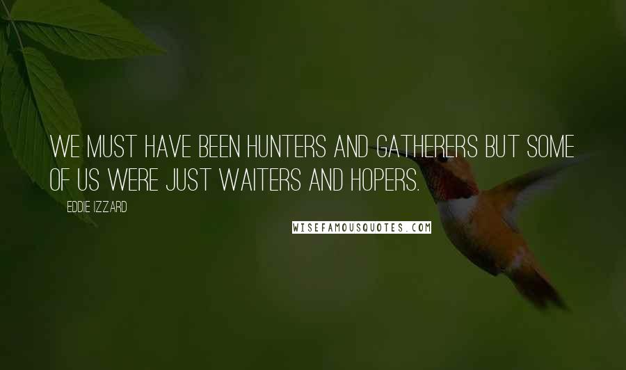 Eddie Izzard Quotes: We must have been hunters and gatherers but some of us were just waiters and hopers.