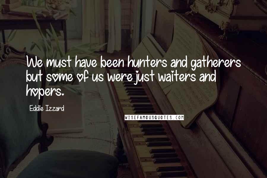 Eddie Izzard Quotes: We must have been hunters and gatherers but some of us were just waiters and hopers.