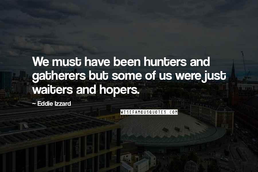 Eddie Izzard Quotes: We must have been hunters and gatherers but some of us were just waiters and hopers.