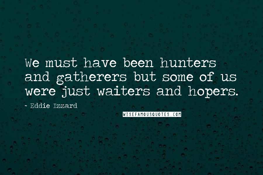 Eddie Izzard Quotes: We must have been hunters and gatherers but some of us were just waiters and hopers.