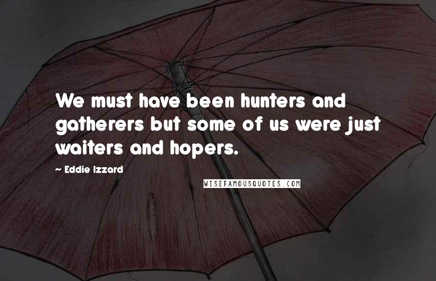 Eddie Izzard Quotes: We must have been hunters and gatherers but some of us were just waiters and hopers.