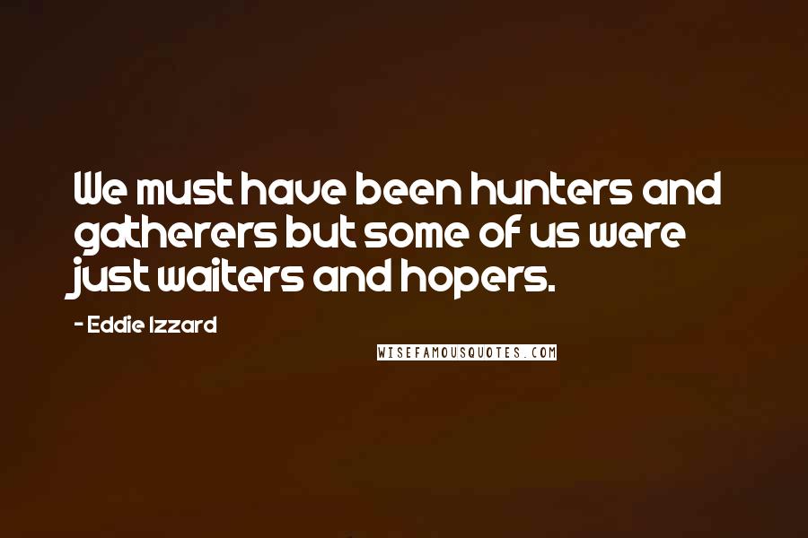 Eddie Izzard Quotes: We must have been hunters and gatherers but some of us were just waiters and hopers.