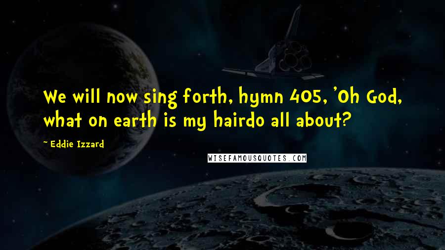 Eddie Izzard Quotes: We will now sing forth, hymn 405, 'Oh God, what on earth is my hairdo all about?