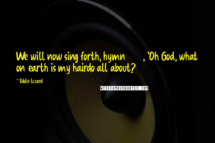 Eddie Izzard Quotes: We will now sing forth, hymn 405, 'Oh God, what on earth is my hairdo all about?