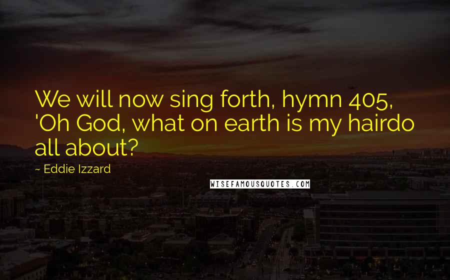 Eddie Izzard Quotes: We will now sing forth, hymn 405, 'Oh God, what on earth is my hairdo all about?