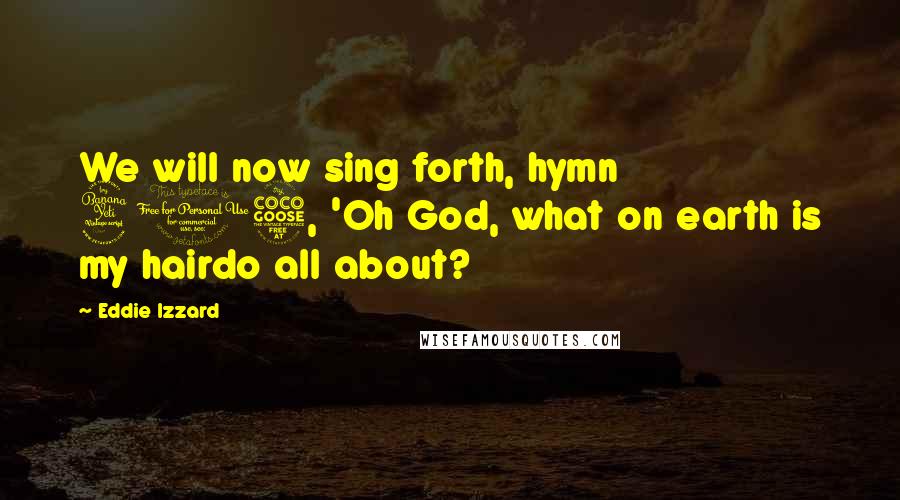 Eddie Izzard Quotes: We will now sing forth, hymn 405, 'Oh God, what on earth is my hairdo all about?