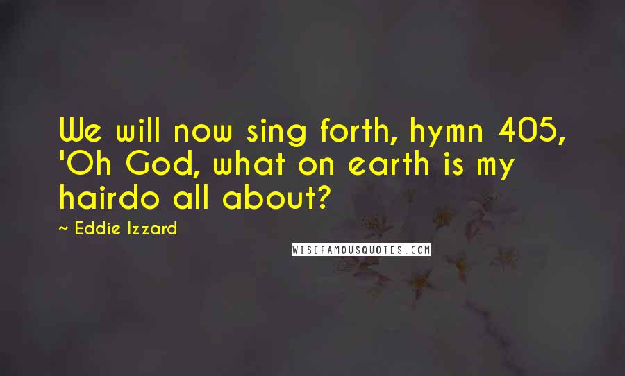 Eddie Izzard Quotes: We will now sing forth, hymn 405, 'Oh God, what on earth is my hairdo all about?